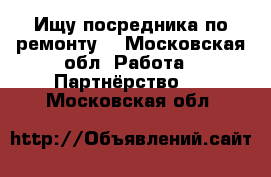 Ищу посредника по ремонту  - Московская обл. Работа » Партнёрство   . Московская обл.